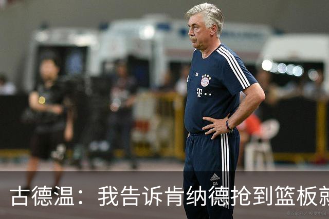 古德温：我告诉肯纳德抢到篮板就能大胆出手